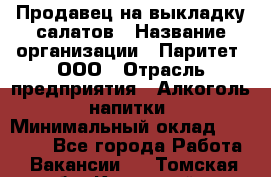 Продавец на выкладку салатов › Название организации ­ Паритет, ООО › Отрасль предприятия ­ Алкоголь, напитки › Минимальный оклад ­ 24 200 - Все города Работа » Вакансии   . Томская обл.,Кедровый г.